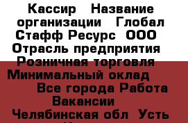 Кассир › Название организации ­ Глобал Стафф Ресурс, ООО › Отрасль предприятия ­ Розничная торговля › Минимальный оклад ­ 25 000 - Все города Работа » Вакансии   . Челябинская обл.,Усть-Катав г.